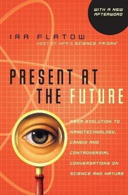 Present At The Future: From Evolution to Nanotechnology, Candid and Cont roversial Conversations on Science and Nature - Ira Flatow - cover