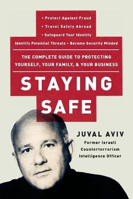 Staying Safe: The Complete Guide to Protecting Yourself, Your Family, and Your Business - Juval Aviv - cover