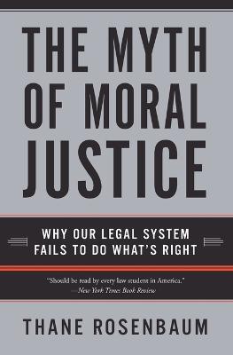 The Myth Of Moral Justice: Why Our Legal System Fails To Do What's Right - Thane Rosenbaum - cover
