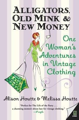 Alligators, Old Mink & New Money: One Woman's Adventures in Vintage Clothing - Alison Houtte,Melissa Houtte - cover