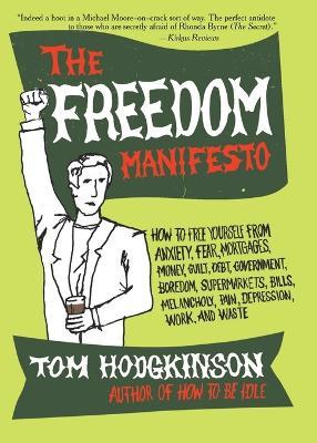 The Freedom Manifesto: How to Free Yourself from Anxiety, Fear, Mortgages, Money, Guilt, Debt, Government, Boredom, Supermarkets, Bills, Melancholy, Pain, Depression, Work, and Waste - Tom Hodgkinson - cover