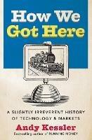 How We Got Here: A Slightly Irreverent History of Technology and Markets - Andy Kessler - cover