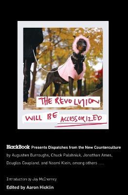 The Revolution Will Be Accessorized: Blackbook Presents Dispatches from the New Counterculture - Aaron Hicklin - cover