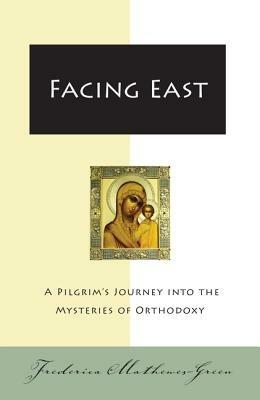 Facing East: A Pilgrim's Journey into the Mysteries of Orthodoxy - Frederica Mathewes-Green - cover