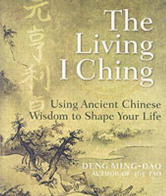 The Living I Ching: Using Ancient Chinese Wisdom To Shape Your Life - Deng Ming-Dao - cover