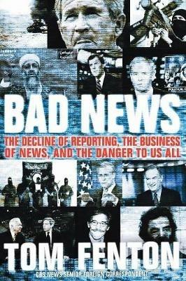 Bad News: The Decline Of Reporting, The Business Of News, And The Danger To Us All - Tom Fenton - cover