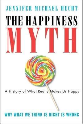 The Happiness Myth: The Historical Antidote to What Isn't Working Today - Jennifer Hecht - cover