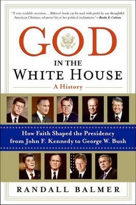 God In The White House: A History. How Faith Shaped the Presidency from John F. Kennedy to George W. Bush - Randall Balmer - cover