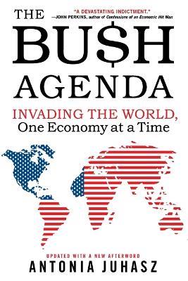 The Bush Agenda: Invading the World, One Economy at a Time - Antonia Juhasz - cover