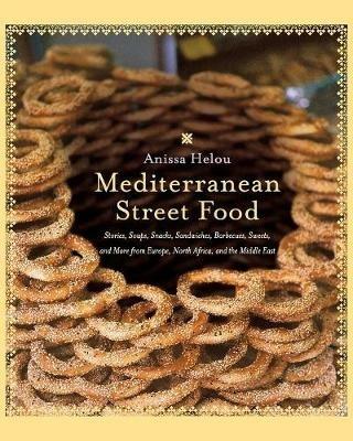 Mediterranean Street Food: Stories, Soups, Snacks, Sandwiches, Barbecues , Sweets, And More From Europe, North Africa, And The Middle - Anissa Helou - cover