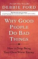 Why Good People Do Bad Things: How to Stop Being Your Own Worst Enemy - Debbie Ford - cover