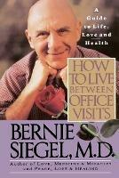 How to Live between Office Visits: A Guide to Life, Love and Health - Bernie S. Siegel - cover