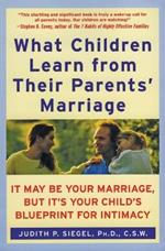 What Children Learn From Their Parents' Marriage: It May Be Your Marriag e, But It's Your Child's Blueprint for Intimacy