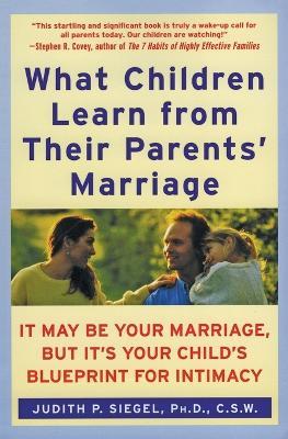 What Children Learn From Their Parents' Marriage: It May Be Your Marriag e, But It's Your Child's Blueprint for Intimacy - Judith P. Siegel - cover