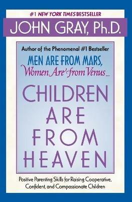 Children Are from Heaven: Positive Parenting Skills for Raising Cooperative, Confident, and Compassionate Children - John Gray - cover