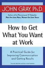 How to Get What You Want at Work: A Practical Guide for Improving Communication and Getting Results