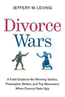 Divorce Wars: A Field Guide to the Winning Tactics, Preemptive Strikes, and Top Maneuvers When Divorce Gets Ugly - Jeffery M Leving - cover