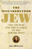 The Misunderstood Jew: The Church and the Scandal of the Jewish Jesus - Amy-Jill PhD. Levine - cover