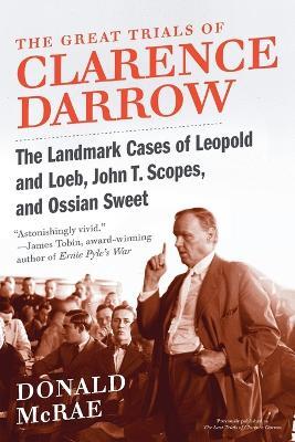 The Great Trials of Clarence Darrow: The Landmark Cases of Leopold and Loeb, John T. Scopes, and Ossian Sweet - Donald McRae - cover