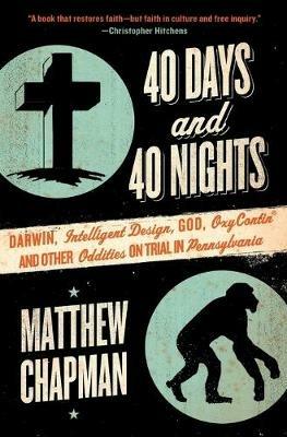 40 Days and 40 Nights: Darwin, Intelligent Design, God, Oxycontin(r), and Other Oddities on Trial in Pennsylvania - Matthew Chapman - cover