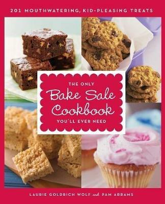 The Only Bake Sale Cookbook You'll Ever Need: 201 Mouthwatering, Kid-Pleasing Treats - Laurie Goldrich Wolf,Pam Abrams - cover