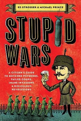 Stupid Wars: A Citizen's Guide to Botched Putsches, Failed Coups, Inane Invasions, and Ridiculous Revolutions - Ed Strosser,Michael Prince - cover