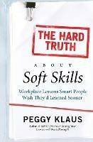 The Hard Truth About Soft Skills: Workplace Lessons Smart People Wish They'd Learned Sooner - Peggy Klaus - cover