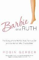 Barbie and Ruth: The Story of the World's Most Famous Doll and the Woman Who Created Her - Robin Gerber - cover