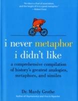 I Never Metaphor I Didn't Like: A Comprehensive Compilation of History's Greatest Analogies, Metaphors, and Similes - Mardy Grothe - cover