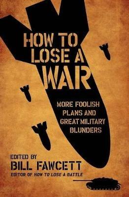 How to Lose a War: More Foolish Plans and Great Military Blunders - Bill Fawcett - cover