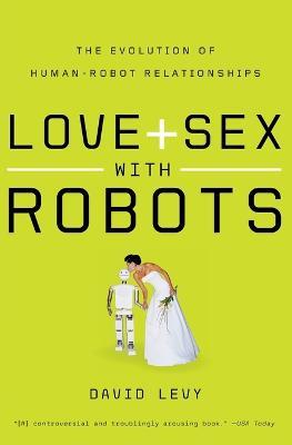 Love and Sex with Robots: The Evolution of Human-Robot Relationships - David Levy - cover