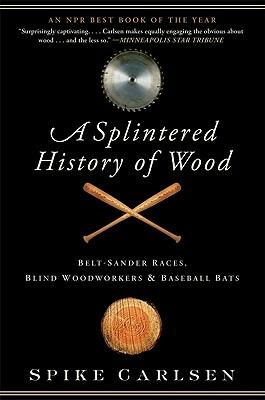 A Splintered History of Wood: Belt-Sander Races, Blind Woodworkers, and Baseball Bats - Spike Carlsen - cover