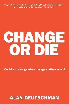 Change or Die: The Three Keys to Change at Work and in Life - Alan Deutschman - cover