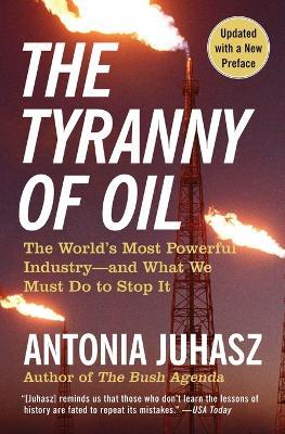 The Tyranny of Oil: The World's Most Powerful Industry--and What We Must Do to Stop It - Antonia Juhasz - cover