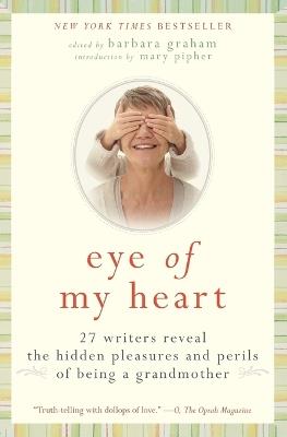 Eye of My Heart: 27 Writers Reveal the Hidden Pleasures and Perils of Be ing a Grandmother - Barbara Graham - cover