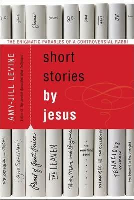 Short Stories by Jesus: The Enigmatic Parables of a Controversial Rabbi - Amy-Jill Levine - cover