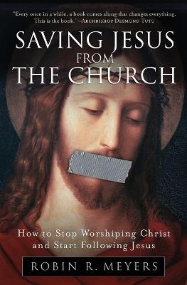 Saving Jesus from the Church: How to Stop Worshiping Christ and Start Fo llowing Jesus - Robin Meyers - cover