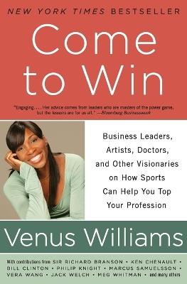 Come to Win: Business Leaders, Artists, Doctors, and Other Visionaries on How Sports Can Help You Top Your Profession - Venus Williams - cover