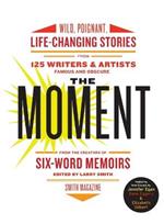 The Moment: Wild, Poignant, Life-Changing Stories from 125 Writers and Artists Famous & Obscure