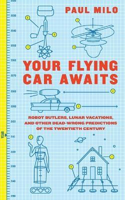 Your Flying Car Awaits: Robot Butlers, Lunar Vacations, and Other Dead-Wrong Predictions of the Twentieth Century - Paul Milo - cover