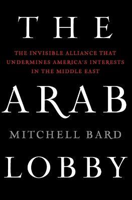 The Arab Lobby: The Invisible Alliance That Undermines America's Interests in the Middle East - Mitchell Bard - cover