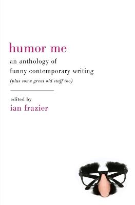 Humor Me: An Anthology of Funny Contemporary Writing (Plus Some Great Old Stuff Too) - Ian Frazier - cover