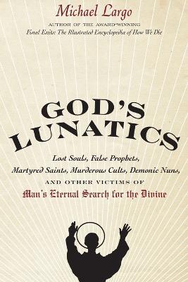 God's Lunatics: Lost Souls, False Prophets, Martyred Saints, Murderous Cults, Demonic Nuns, and Other Victims of Man's Eternal Search for the Divine - Michael Largo - cover