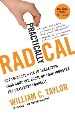 Practically Radical: Not-So-Crazy Ways to Transform Your Company, Shake Up Your Industry, and Challenge Yourself - William C Taylor - cover