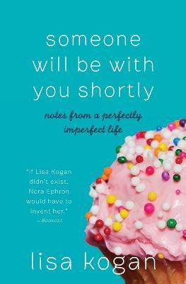 Someone Will Be with You Shortly: Notes from a Perfectly Imperfect Life - Lisa Kogan - cover