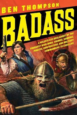Badass: A Relentless Onslaught of the Toughest Warlords, Vikings, Samurai, Pirates, Gunfighters, and Military Commanders to Ever Live - Ben Thompson - cover
