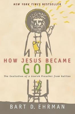 How Jesus Became God: The Exaltation of a Jewish Preacher From Galilee - Bart D. Ehrman - cover