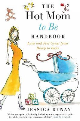 The Hot Mom to Be Handbook: Look and Feel Great from Bump to Baby - Jessica Denay - cover