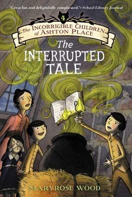 The Incorrigible Children of Ashton Place: Book IV: The Interrupted Tale - Maryrose Wood - cover