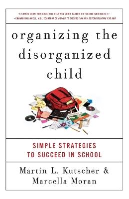 Organizing the Disorganized Child: Simple Strategies to Succeed in School - Martin L. Kutscher,Marcella Moran - cover